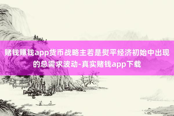 赌钱赚钱app货币战略主若是熨平经济初始中出现的总需求波动-真实赌钱app下载