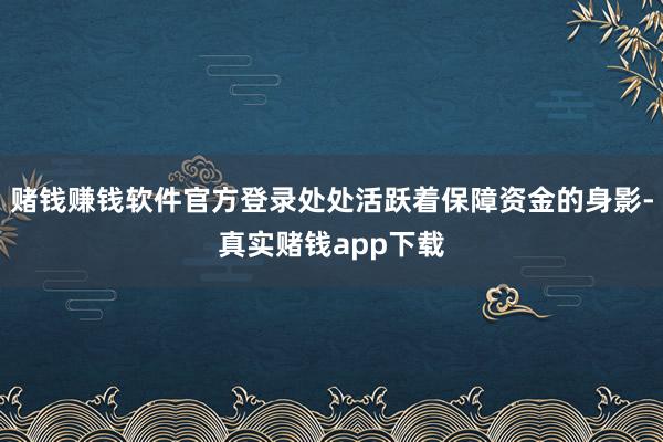 赌钱赚钱软件官方登录处处活跃着保障资金的身影-真实赌钱app下载