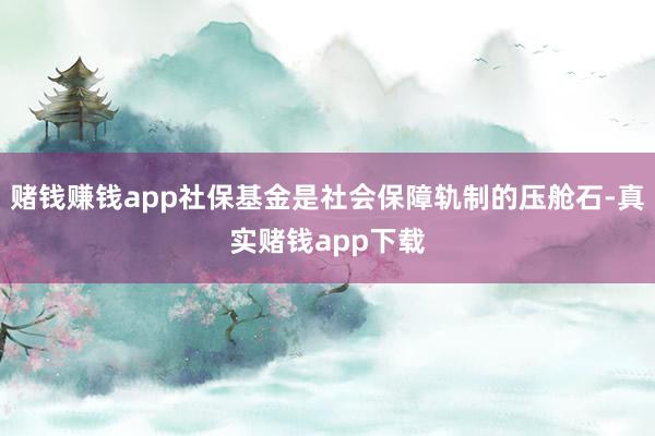 赌钱赚钱app社保基金是社会保障轨制的压舱石-真实赌钱app下载