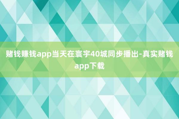 赌钱赚钱app当天在寰宇40城同步播出-真实赌钱app下载