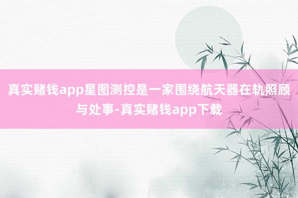 真实赌钱app星图测控是一家围绕航天器在轨照顾与处事-真实赌钱app下载