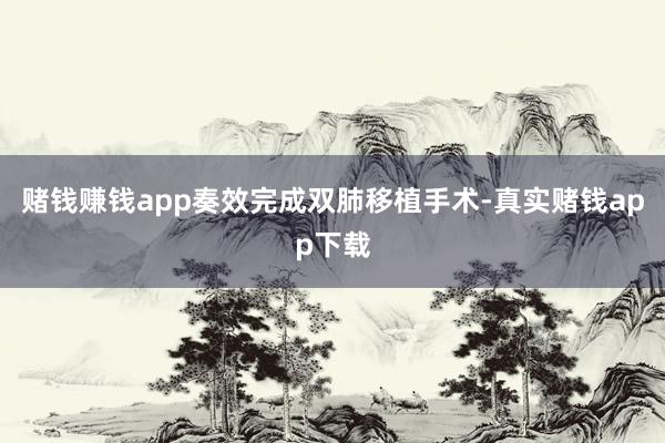 赌钱赚钱app奏效完成双肺移植手术-真实赌钱app下载