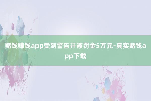 赌钱赚钱app受到警告并被罚金5万元-真实赌钱app下载