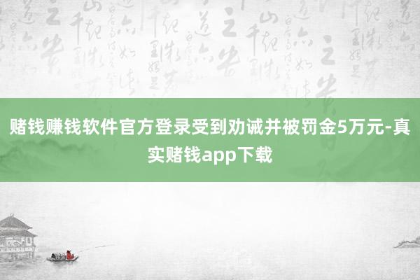 赌钱赚钱软件官方登录受到劝诫并被罚金5万元-真实赌钱app下载