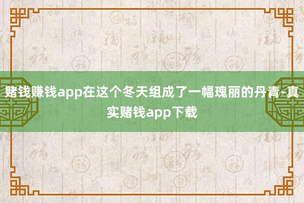 赌钱赚钱app在这个冬天组成了一幅瑰丽的丹青-真实赌钱app下载