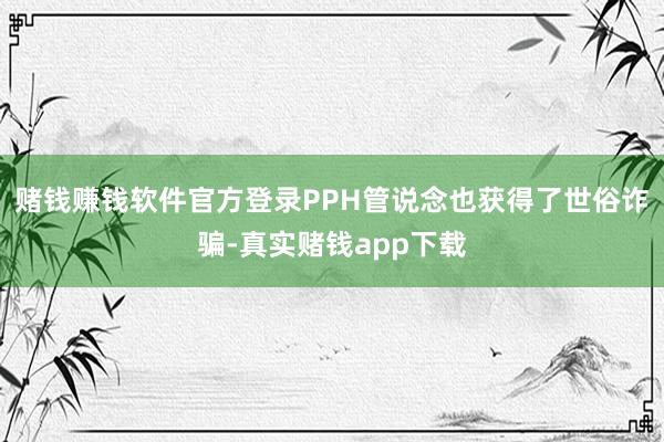 赌钱赚钱软件官方登录PPH管说念也获得了世俗诈骗-真实赌钱app下载