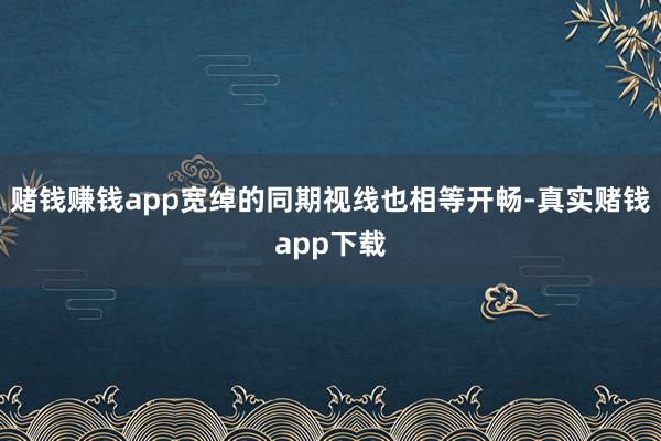 赌钱赚钱app宽绰的同期视线也相等开畅-真实赌钱app下载