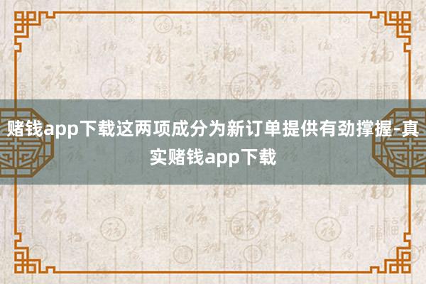 赌钱app下载这两项成分为新订单提供有劲撑握-真实赌钱app下载