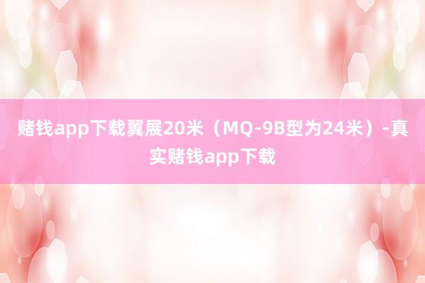 赌钱app下载翼展20米（MQ-9B型为24米）-真实赌钱app下载