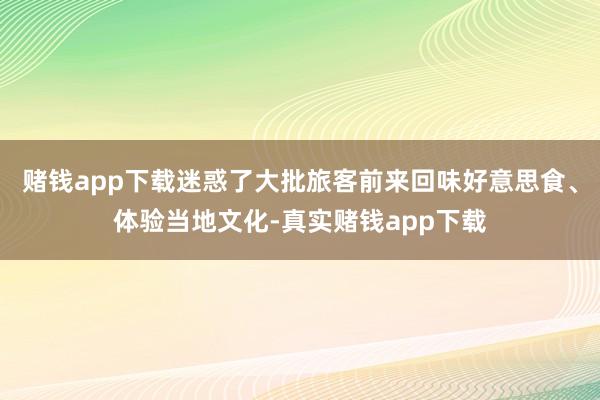 赌钱app下载迷惑了大批旅客前来回味好意思食、体验当地文化-真实赌钱app下载