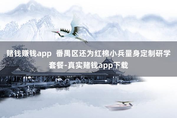 赌钱赚钱app  番禺区还为红棉小兵量身定制研学套餐-真实赌钱app下载