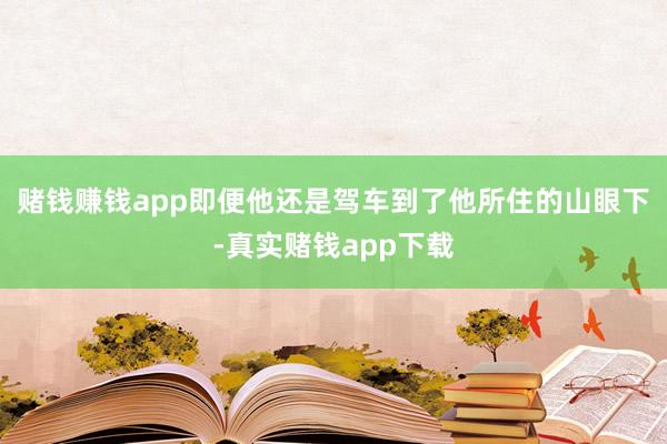 赌钱赚钱app即便他还是驾车到了他所住的山眼下-真实赌钱app下载