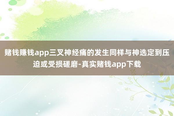 赌钱赚钱app三叉神经痛的发生同样与神选定到压迫或受损磋磨-真实赌钱app下载