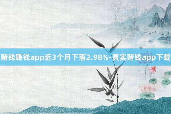 赌钱赚钱app近3个月下落2.98%-真实赌钱app下载