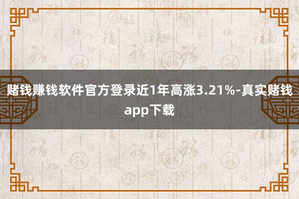 赌钱赚钱软件官方登录近1年高涨3.21%-真实赌钱app下载