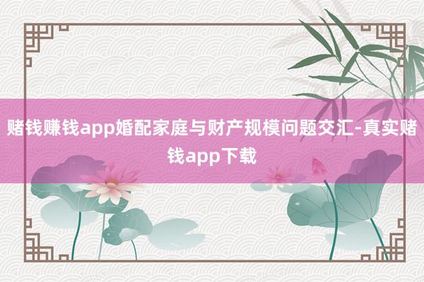 赌钱赚钱app婚配家庭与财产规模问题交汇-真实赌钱app下载