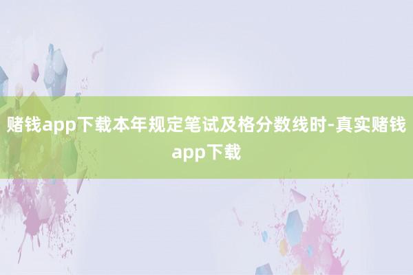 赌钱app下载本年规定笔试及格分数线时-真实赌钱app下载