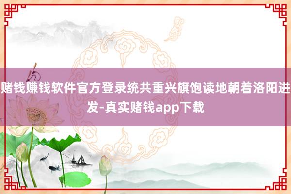 赌钱赚钱软件官方登录统共重兴旗饱读地朝着洛阳进发-真实赌钱app下载