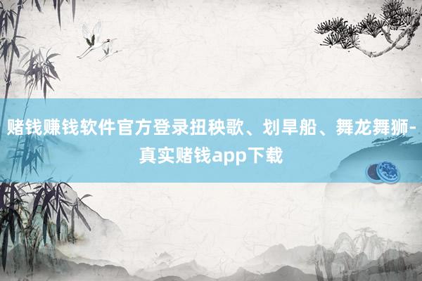 赌钱赚钱软件官方登录扭秧歌、划旱船、舞龙舞狮-真实赌钱app下载