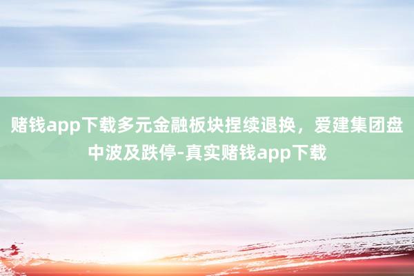 赌钱app下载多元金融板块捏续退换，爱建集团盘中波及跌停-真实赌钱app下载
