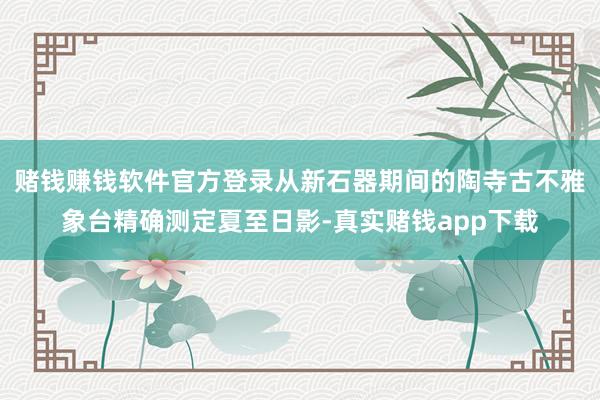 赌钱赚钱软件官方登录从新石器期间的陶寺古不雅象台精确测定夏至日影-真实赌钱app下载