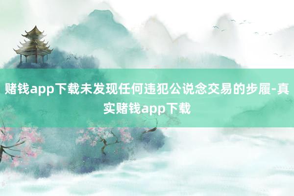 赌钱app下载未发现任何违犯公说念交易的步履-真实赌钱app下载