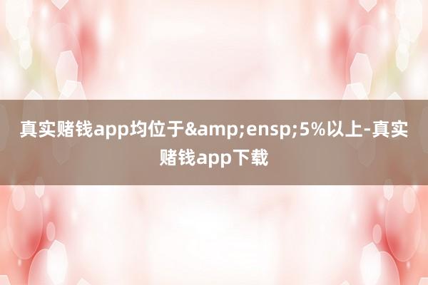 真实赌钱app均位于&ensp;5%以上-真实赌钱app下载
