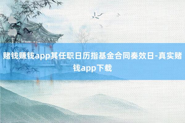 赌钱赚钱app其任职日历指基金合同奏效日-真实赌钱app下载