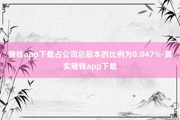 赌钱app下载占公司总股本的比例为0.047%-真实赌钱app下载