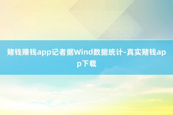 赌钱赚钱app记者据Wind数据统计-真实赌钱app下载