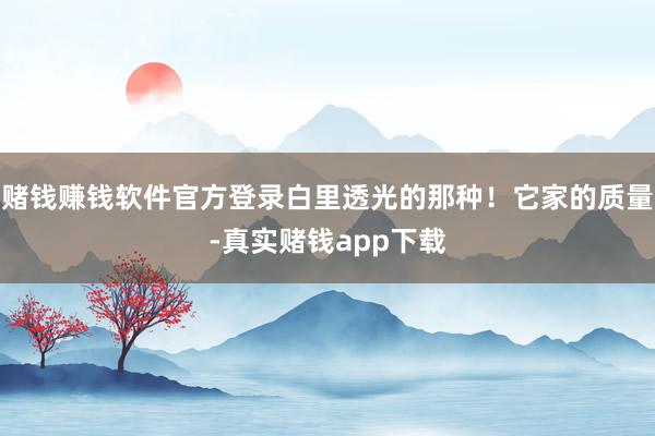 赌钱赚钱软件官方登录白里透光的那种！它家的质量-真实赌钱app下载