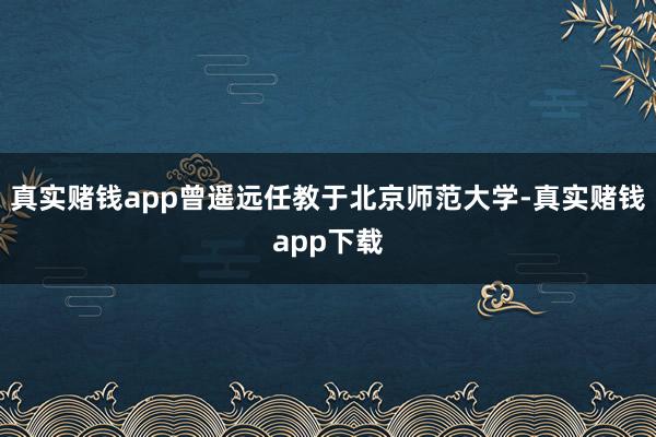真实赌钱app曾遥远任教于北京师范大学-真实赌钱app下载