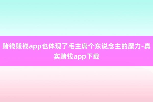 赌钱赚钱app也体现了毛主席个东说念主的魔力-真实赌钱app下载