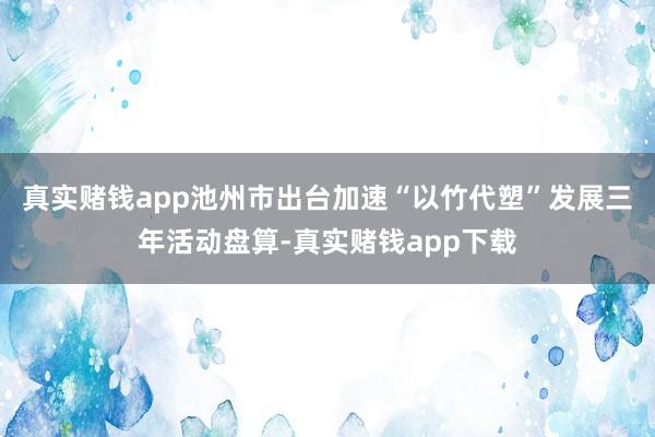 真实赌钱app池州市出台加速“以竹代塑”发展三年活动盘算-真实赌钱app下载