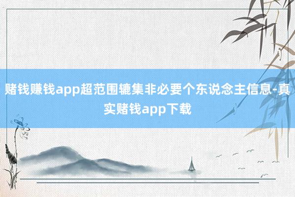 赌钱赚钱app超范围辘集非必要个东说念主信息-真实赌钱app下载