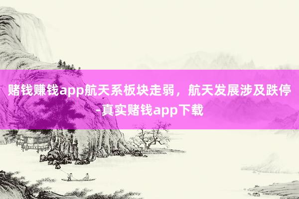 赌钱赚钱app航天系板块走弱，航天发展涉及跌停-真实赌钱app下载