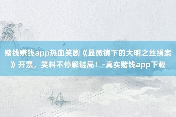 赌钱赚钱app热血笑剧《显微镜下的大明之丝绢案》开票，笑料不停解谜局！-真实赌钱app下载