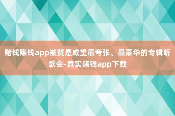 赌钱赚钱app被赞是威望最夸张、最豪华的专辑听歌会-真实赌钱app下载