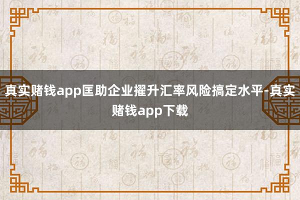 真实赌钱app匡助企业擢升汇率风险搞定水平-真实赌钱app下载