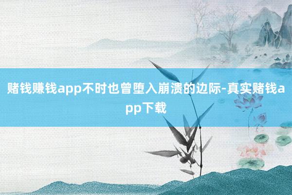赌钱赚钱app不时也曾堕入崩溃的边际-真实赌钱app下载