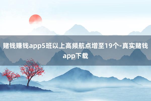 赌钱赚钱app5班以上高频航点增至19个-真实赌钱app下载