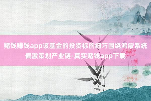 赌钱赚钱app该基金的投资标的细巧围绕鸿蒙系统偏激策划产业链-真实赌钱app下载
