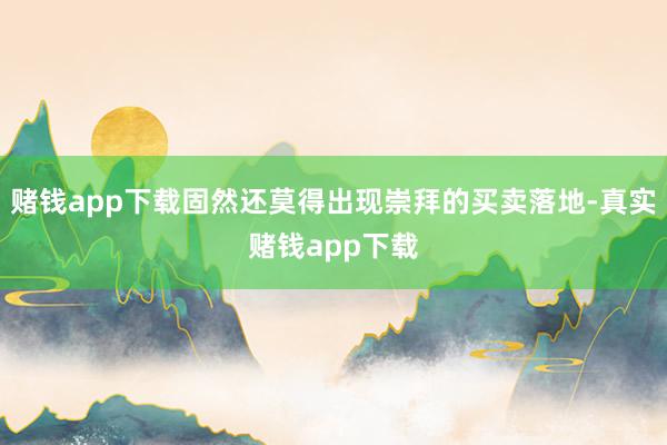 赌钱app下载固然还莫得出现崇拜的买卖落地-真实赌钱app下载