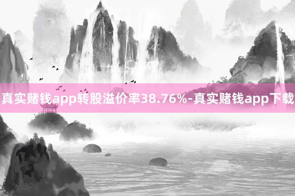真实赌钱app转股溢价率38.76%-真实赌钱app下载