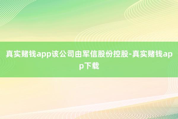 真实赌钱app该公司由军信股份控股-真实赌钱app下载