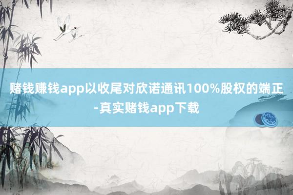 赌钱赚钱app以收尾对欣诺通讯100%股权的端正-真实赌钱app下载