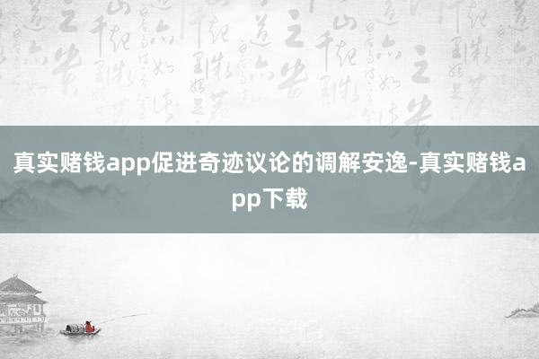 真实赌钱app促进奇迹议论的调解安逸-真实赌钱app下载