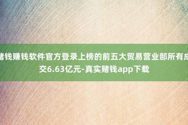 赌钱赚钱软件官方登录上榜的前五大贸易营业部所有成交6.63亿元-真实赌钱app下载