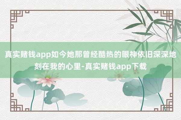 真实赌钱app如今她那曾经酷热的眼神依旧深深地刻在我的心里-真实赌钱app下载