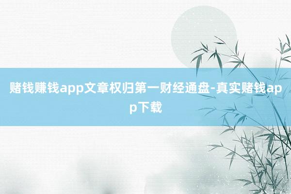 赌钱赚钱app文章权归第一财经通盘-真实赌钱app下载